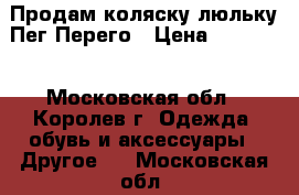 Продам коляску люльку Пег Перего › Цена ­ 10 000 - Московская обл., Королев г. Одежда, обувь и аксессуары » Другое   . Московская обл.